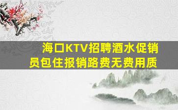 海口KTV招聘酒水促销员包住报销路费无费用质